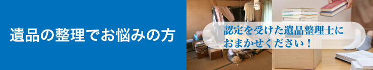 遺品の整理でお悩みの方 認定を受けた遺品整理士におまかせください。